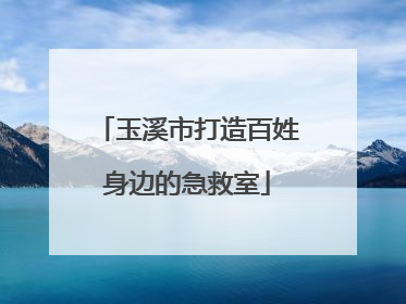 玉溪市打造百姓身边的急救室