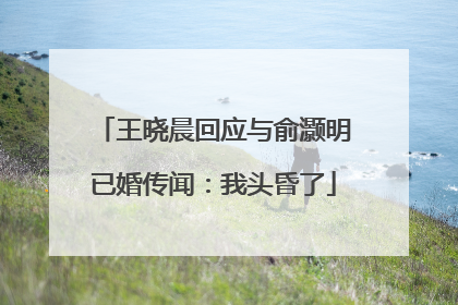 王晓晨回应与俞灏明已婚传闻：我头昏了