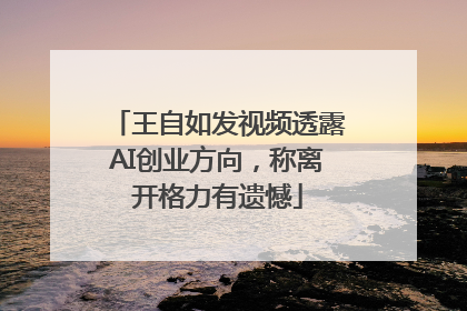 王自如发视频透露AI创业方向，称离开格力有遗憾