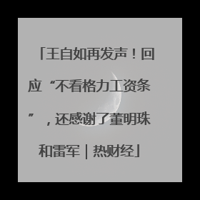 王自如再发声！回应“不看格力工资条”，还感谢了董明珠和雷军｜热财经