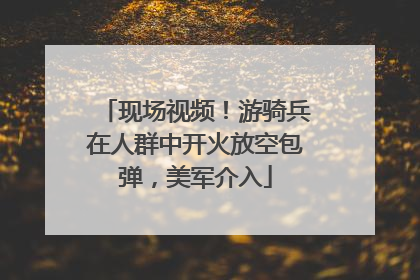 现场视频！游骑兵在人群中开火放空包弹，美军介入
