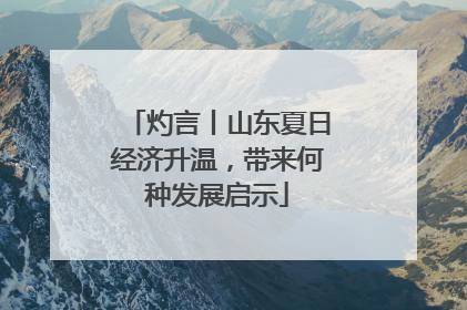 灼言丨山东夏日经济升温，带来何种发展启示