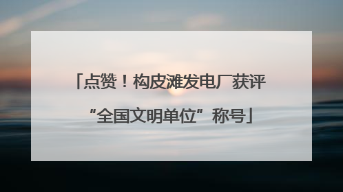 点赞！构皮滩发电厂获评“全国文明单位”称号