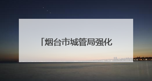 烟台市城管局强化市容秩序管理，全力守护高考考生逐梦