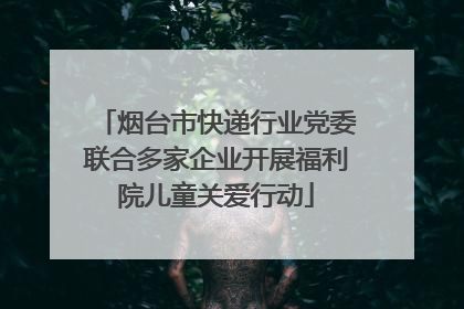 烟台市快递行业党委联合多家企业开展福利院儿童关爱行动