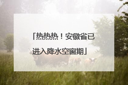 热热热！安徽省已进入降水空窗期