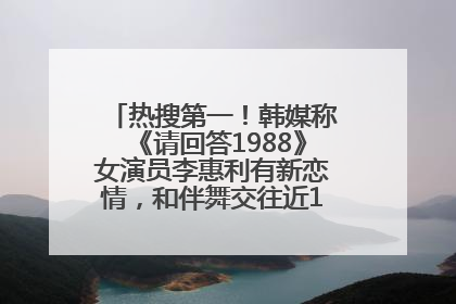 热搜第一！韩媒称《请回答1988》女演员李惠利有新恋情，和伴舞交往近1年，经纪公司回应