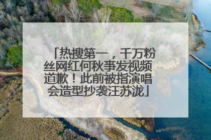 热搜第一，千万粉丝网红何秋亊发视频道歉！此前被指演唱会造型抄袭汪苏泷