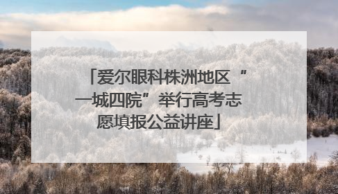 爱尔眼科株洲地区“一城四院”举行高考志愿填报公益讲座