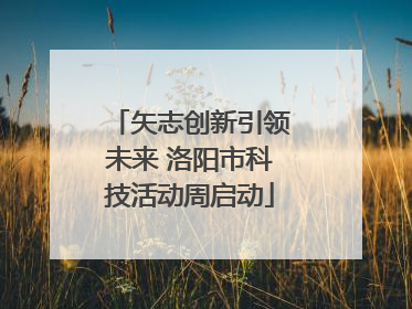 矢志创新引领未来 洛阳市科技活动周启动
