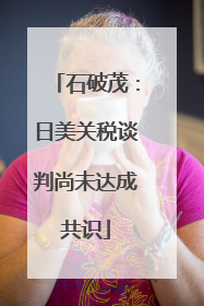 石破茂：日美关税谈判尚未达成共识
