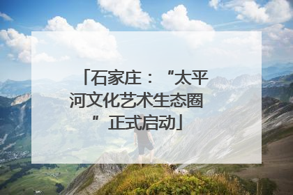 石家庄：“太平河文化艺术生态圈”正式启动