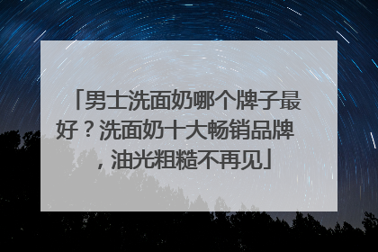 男士洗面奶哪个牌子最好？洗面奶十大畅销品牌，油光粗糙不再见