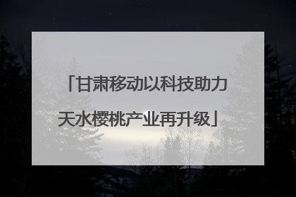 甘肃移动以科技助力天水樱桃产业再升级