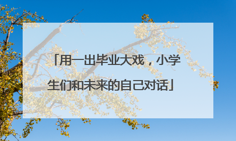 用一出毕业大戏，小学生们和未来的自己对话