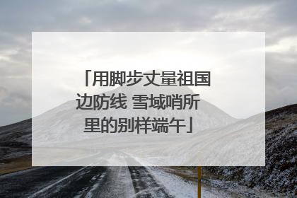 用脚步丈量祖国边防线 雪域哨所里的别样端午