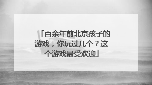 百余年前北京孩子的游戏，你玩过几个？这个游戏最受欢迎