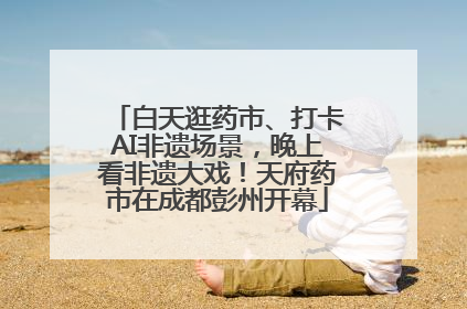 白天逛药市、打卡AI非遗场景，晚上看非遗大戏！天府药市在成都彭州开幕