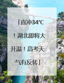 直冲34℃！湖北即将大升温！高考天气有反转