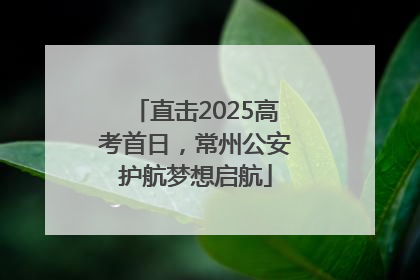 直击2025高考首日，常州公安护航梦想启航
