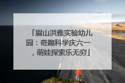 眉山洪雅实验幼儿园：奇趣科学庆六一，萌娃探索乐无穷