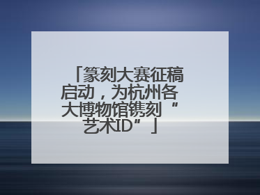 篆刻大赛征稿启动，为杭州各大博物馆镌刻“艺术ID”