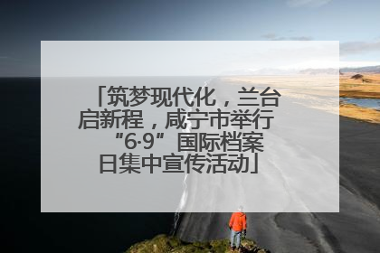 筑梦现代化，兰台启新程，咸宁市举行“6·9”国际档案日集中宣传活动