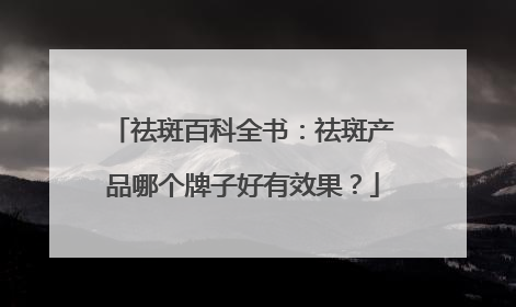 祛斑百科全书：祛斑产品哪个牌子好有效果？