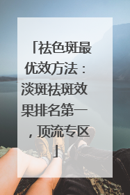 祛色斑最优效方法：淡斑祛斑效果排名第一，顶流专区