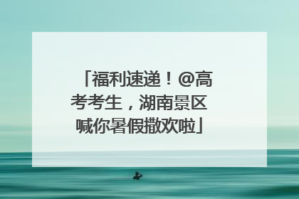 福利速递！@高考考生，湖南景区喊你暑假撒欢啦