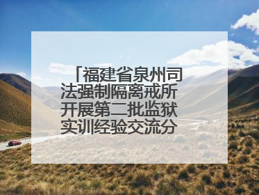 福建省泉州司法强制隔离戒所开展第二批监狱实训经验交流分享汇报活动