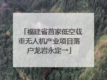 福建省首家低空载重无人机产业项目落户龙岩永定→