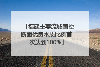 福建主要流域国控断面优良水质比例首次达到100%