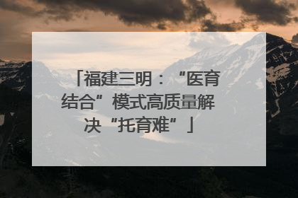 福建三明：“医育结合”模式高质量解决“托育难”
