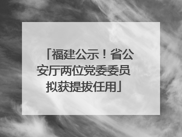 福建公示！省公安厅两位党委委员拟获提拔任用