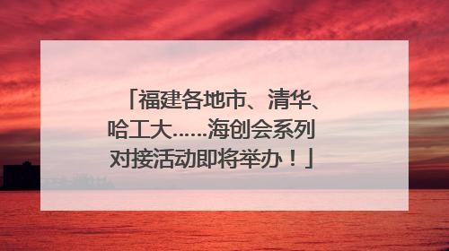 福建各地市、清华、哈工大……海创会系列对接活动即将举办！