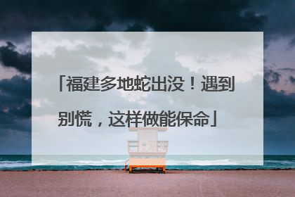 福建多地蛇出没！遇到别慌，这样做能保命