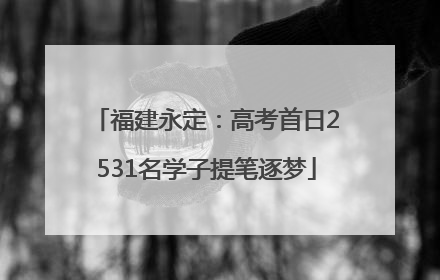 福建永定：高考首日2531名学子提笔逐梦