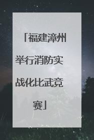 福建漳州举行消防实战化比武竞赛