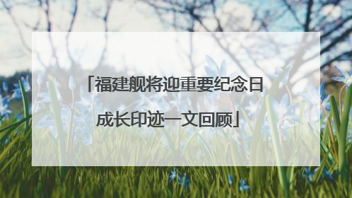 福建舰将迎重要纪念日 成长印迹一文回顾