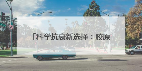 科学抗衰新选择：胶原蛋白肽品牌TOP6榜单解析，女性必看！