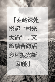 秦岭深处搭起“村光大道”：文旅融合激活乡村振兴新动能