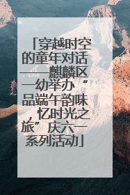 穿越时空的童年对话——麒麟区一幼举办“品端午韵味，忆时光之旅”庆六一系列活动