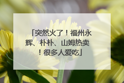 突然火了！福州永辉、朴朴、山姆热卖！很多人爱吃