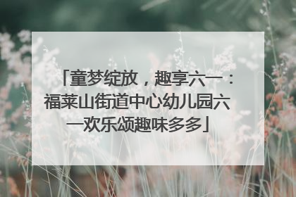 童梦绽放，趣享六一：福莱山街道中心幼儿园六一欢乐颂趣味多多
