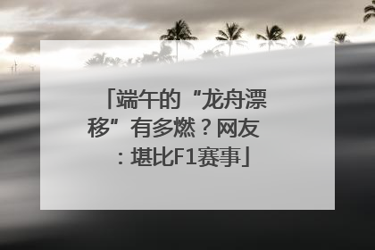端午的“龙舟漂移”有多燃？网友：堪比F1赛事