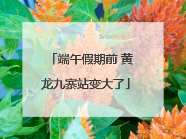 端午假期前 黄龙九寨站变大了