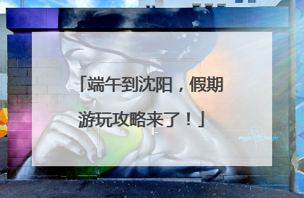 端午到沈阳，假期游玩攻略来了！