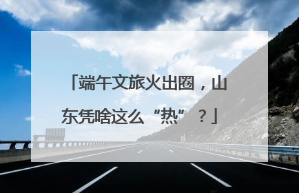 端午文旅火出圈，山东凭啥这么“热”？