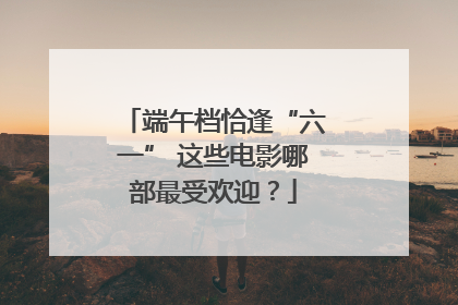 端午档恰逢“六一” 这些电影哪部最受欢迎？
